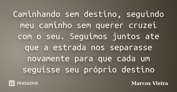 Caminhando sem destino, seguindo meu caminho sem querer cruzei com o seu. Seguimos juntos ate que a estrada nos separasse novamente para que cada um seguisse se... Frase de Marcos Vieira.