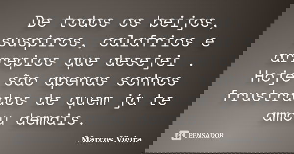 De todos os beijos, suspiros, calafrios e arrepios que desejei . Hoje são apenas sonhos frustrados de quem já te amou demais.... Frase de Marcos Vieira.