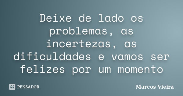 Deixe de lado os problemas, as incertezas, as dificuldades e vamos ser felizes por um momento... Frase de Marcos Vieira.