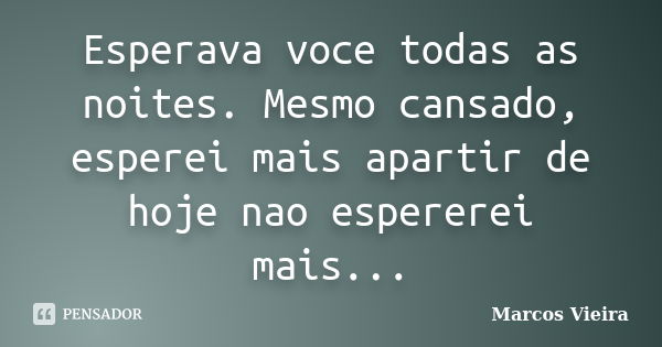 Esperava voce todas as noites. Mesmo cansado, esperei mais apartir de hoje nao espererei mais...... Frase de Marcos Vieira.