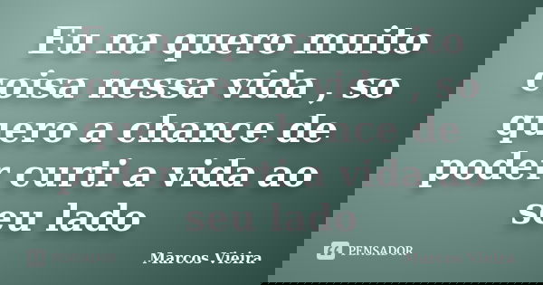 Eu na quero muito coisa nessa vida , so quero a chance de poder curti a vida ao seu lado... Frase de Marcos Vieira.