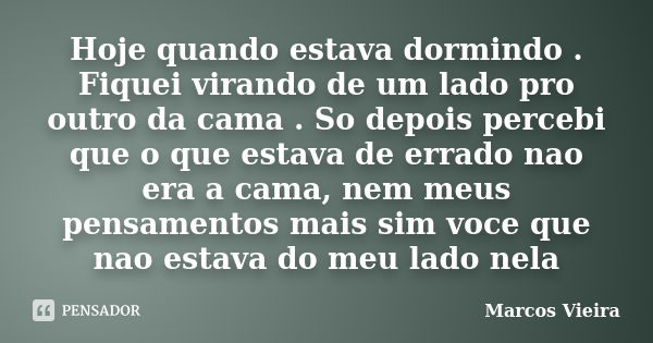 Hoje quando estava dormindo . Fiquei virando de um lado pro outro da cama . So depois percebi que o que estava de errado nao era a cama, nem meus pensamentos ma... Frase de Marcos Vieira.