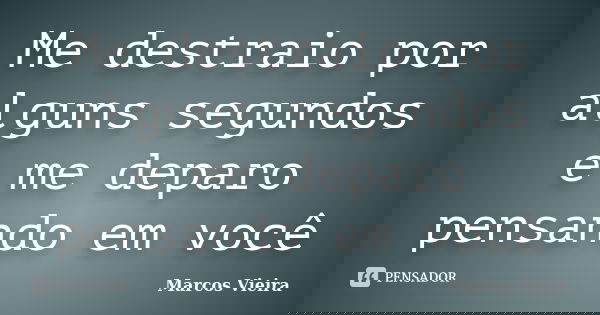 Me destraio por alguns segundos e me deparo pensando em você... Frase de Marcos Vieira.