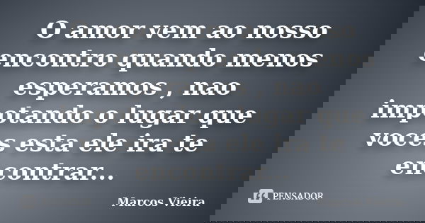 O amor vem ao nosso encontro quando menos esperamos , nao impotando o lugar que voces esta ele ira te encontrar...... Frase de Marcos Vieira.
