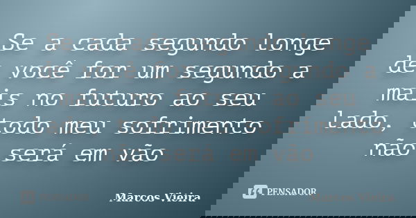Se a cada segundo longe de você for um segundo a mais no futuro ao seu lado, todo meu sofrimento não será em vão... Frase de Marcos Vieira.