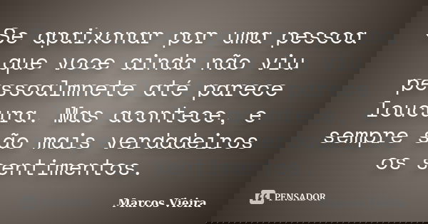 Se apaixonar por uma pessoa que voce ainda não viu pessoalmnete até parece loucura. Mas acontece, e sempre são mais verdadeiros os sentimentos.... Frase de Marcos Vieira.
