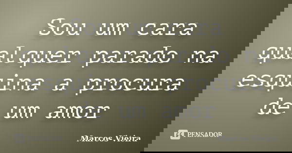 Sou um cara qualquer parado na esquina a procura de um amor... Frase de Marcos Vieira.
