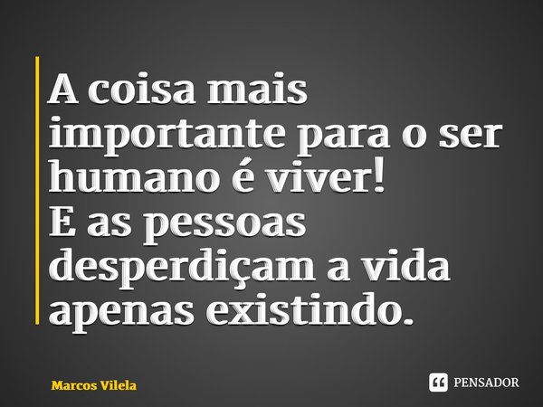 ⁠A coisa mais importante para o ser humano é viver! E as pessoas desperdiçam a vida apenas existindo.... Frase de Marcos Vilela.