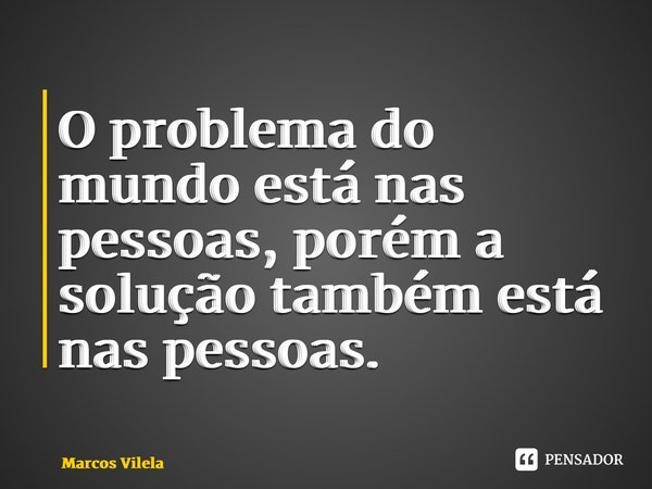 ⁠O problema do mundo está nas pessoas, porém a solução também está nas pessoas.... Frase de Marcos Vilela.