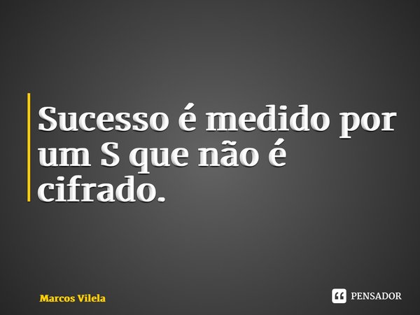 ⁠Sucesso é medido por um S que não é cifrado.... Frase de Marcos Vilela.