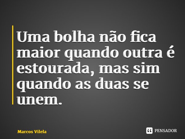 ⁠Uma bolha não fica maior quando outra é estourada, mas sim quando as duas se unem.... Frase de Marcos Vilela.