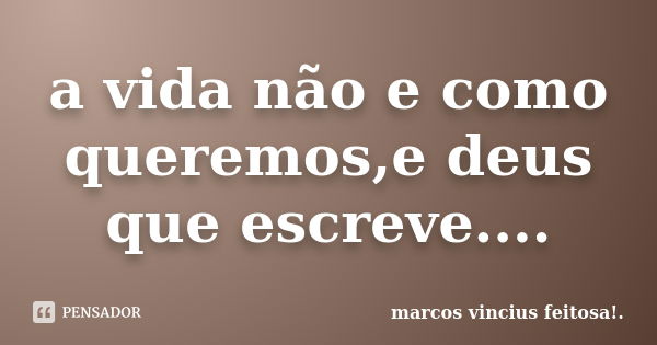 a vida não e como queremos,e deus que escreve....... Frase de marcos vincius feitosa!..