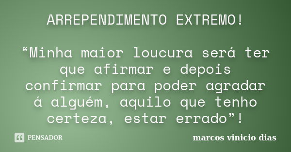 ARREPENDIMENTO EXTREMO! “Minha maior loucura será ter que afirmar e depois confirmar para poder agradar á alguém, aquilo que tenho certeza, estar errado”!... Frase de MARCOS VINICIO DIAS.