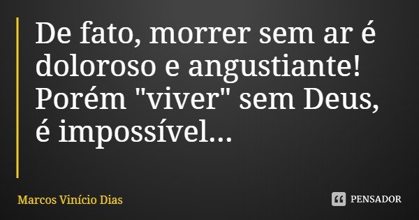 De fato, morrer sem ar é doloroso e angustiante!
Porém "viver" sem Deus, é impossível...... Frase de Marcos Vinício Dias.