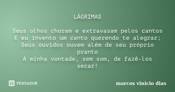 LÁGRIMAS Seus olhos choram e extravasam pelos cantos E eu invento um canto querendo te alegrar; Seus ouvidos ouvem além de seu próprio pranto A minha vontade, s... Frase de Marcos Vinicio Dias.