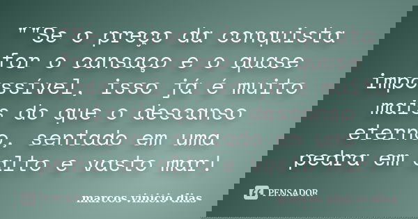 ""Se o preço da conquista for o cansaço e o quase impossível, isso já é muito mais do que o descanso eterno, sentado em uma pedra em alto e vasto mar!... Frase de marcos_vinicio_dias.