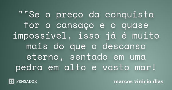 ""Se o preço da conquista for o cansaço e o quase impossível, isso já é muito mais do que o descanso eterno, sentado em uma pedra em alto e vasto mar!... Frase de marcos_vinicio_dias.