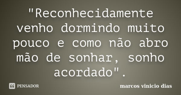 "Reconhecidamente venho dormindo muito pouco e como não abro mão de sonhar, sonho acordado".... Frase de marcos vinicio dias.