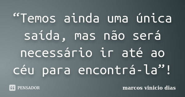 “Temos ainda uma única saída, mas não será necessário ir até ao céu para encontrá-la”!... Frase de marcos vinicio dias.