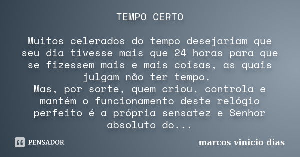 TEMPO CERTO Muitos celerados do tempo desejariam que seu dia tivesse mais que 24 horas para que se fizessem mais e mais coisas, as quais julgam não ter tempo. M... Frase de Marcos Vinicio Dias.