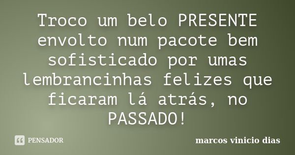 Troco um belo PRESENTE envolto num pacote bem sofisticado por umas lembrancinhas felizes que ficaram lá atrás, no PASSADO!... Frase de marcos vinicio dias.