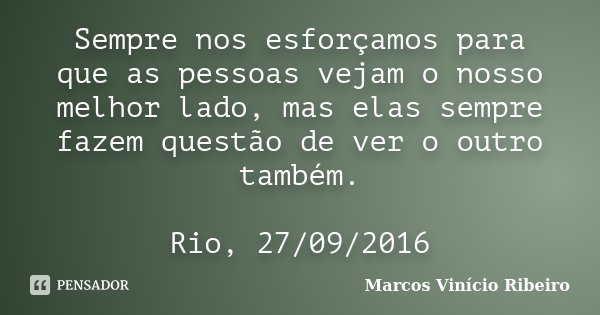 Sempre nos esforçamos para que as pessoas vejam o nosso melhor lado, mas elas sempre fazem questão de ver o outro também. Rio, 27/09/2016... Frase de Marcos Vinício Ribeiro.