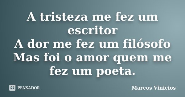 A tristeza me fez um escritor A dor me fez um filósofo Mas foi o amor quem me fez um poeta.... Frase de Marcos Vinícios.