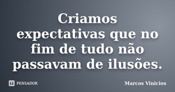 Criamos expectativas que no fim de tudo não passavam de ilusões.... Frase de Marcos Vinícios.