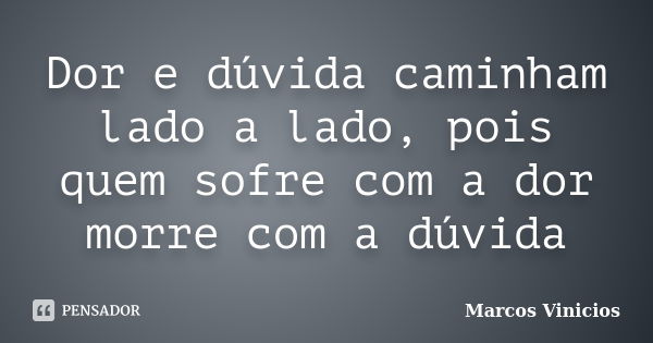 Dor e dúvida caminham lado a lado, pois quem sofre com a dor morre com a dúvida... Frase de Marcos Vinícios.