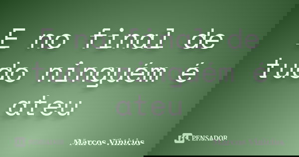 E no final de tudo ninguém é ateu... Frase de Marcos Vinícios.
