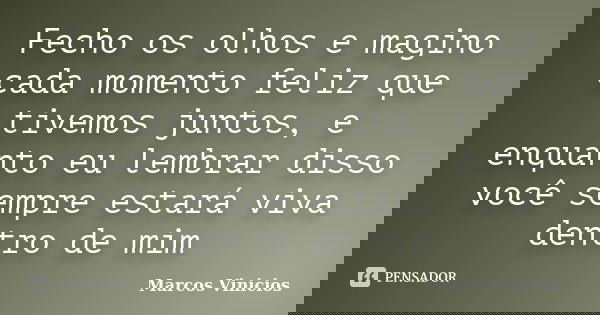 Fecho os olhos e magino cada momento feliz que tivemos juntos, e enquanto eu lembrar disso você sempre estará viva dentro de mim... Frase de Marcos Vinícios.