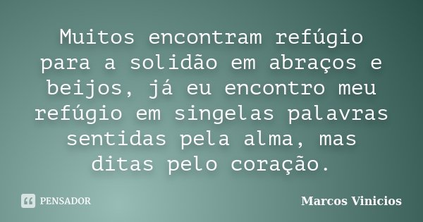 Muitos encontram refúgio para a solidão em abraços e beijos, já eu encontro meu refúgio em singelas palavras sentidas pela alma, mas ditas pelo coração.... Frase de Marcos Vinícios.