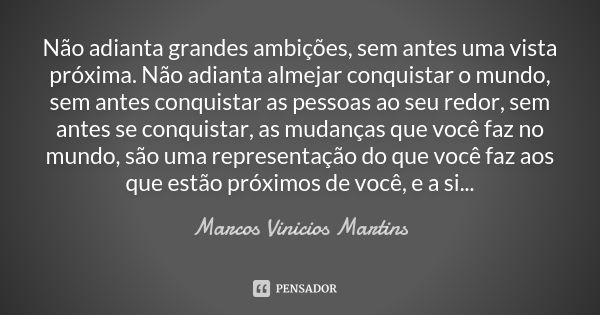 Não adianta grandes ambições, sem antes uma vista próxima. Não adianta almejar conquistar o mundo, sem antes conquistar as pessoas ao seu redor, sem antes se co... Frase de Marcos Vinicios Martins.