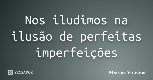 Nos iludimos na ilusão de perfeitas imperfeições... Frase de Marcos Vinícios.