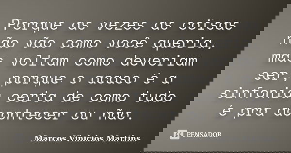Porque as vezes as coisas não vão como você queria, mas voltam como deveriam ser, porque o acaso é a sinfonia certa de como tudo é pra acontecer ou não.... Frase de Marcos Vinicios Martins.