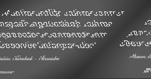 A alma aflita, clama com o coração angustiado, clama por respostas e somente em Deus é possível alcança-las!... Frase de Marcos Vinícius Trindade - Pensador.