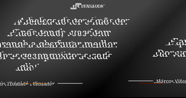 A beleza do ter é não ter. E não tendo, você tem. E aprende a desfrutar melhor. Dar valor e reconquistar a cada dia!... Frase de Marcos Vinícius Trindade - Pensador.