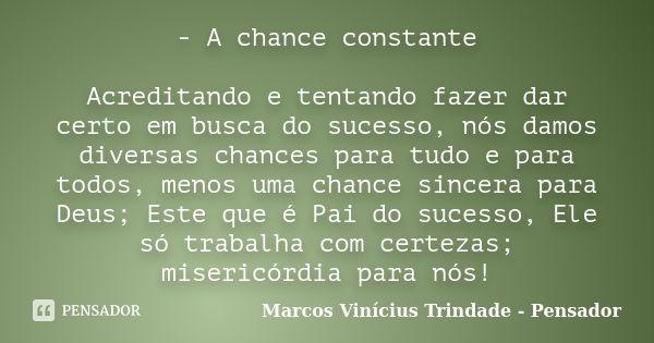 - A chance constante Acreditando e tentando fazer dar certo em busca do sucesso, nós damos diversas chances para tudo e para todos, menos uma chance sincera par... Frase de Marcos Vinícius Trindade - Pensador.