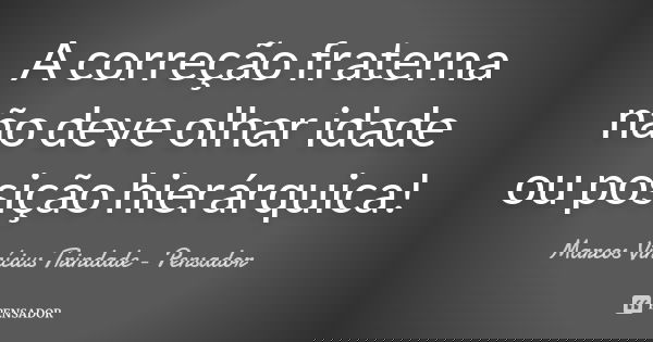 A correção fraterna não deve olhar idade ou posição hierárquica!... Frase de Marcos Vinícius Trindade - Pensador.