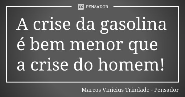 A crise da gasolina é bem menor que a crise do homem!... Frase de Marcos Vinícius Trindade - Pensador.