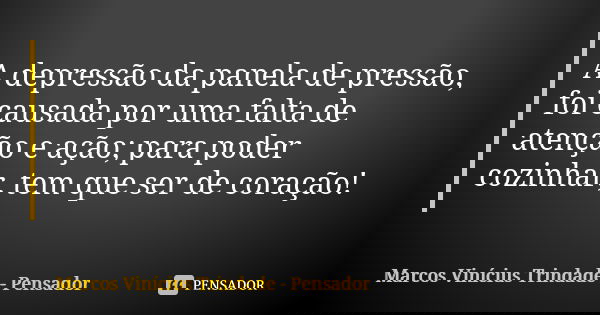 A depressão da panela de pressão, foi causada por uma falta de atenção e ação; para poder cozinhar, tem que ser de coração!... Frase de Marcos Vinícius Trindade - Pensador.