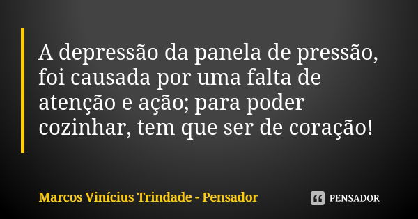 A depressão da panela de pressão, foi causada por uma falta de atenção e ação; para poder cozinhar, tem que ser de coração!... Frase de Marcos Vinícius Trindade - Pensador.