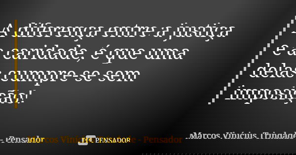 A diferença entre a justiça e a caridade, é que uma delas cumpre-se sem imposição!... Frase de Marcos Vinícius Trindade - Pensador.