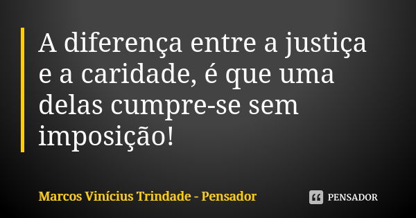 A diferença entre a justiça e a caridade, é que uma delas cumpre-se sem imposição!... Frase de Marcos Vinícius Trindade - Pensador.