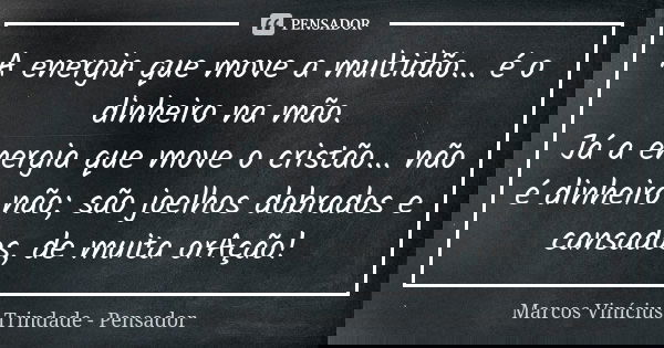 A energia que move a multidão... é o dinheiro na mão. Já a energia que move o cristão... não é dinheiro não; são joelhos dobrados e cansados, de muita orAção!... Frase de Marcos Vinícius Trindade - Pensador.