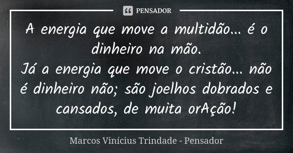 A energia que move a multidão... é o dinheiro na mão. Já a energia que move o cristão... não é dinheiro não; são joelhos dobrados e cansados, de muita orAção!... Frase de Marcos Vinícius Trindade - Pensador.