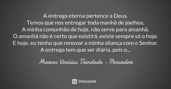 A entrega eterna pertence a Deus. Temos que nos entregar toda manhã de joelhos. A minha comunhão de hoje, não serve para amanhã. O amanhã não é certo que existi... Frase de Marcos Vinícius Trindade - Pensador.