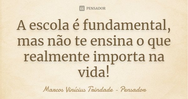 A escola é fundamental, mas não te ensina o que realmente importa na vida!... Frase de Marcos Vinícius Trindade - Pensador.