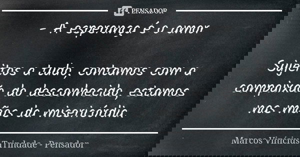 - A esperança é o amor Sujeitos a tudo, contamos com a compaixão do desconhecido, estamos nas mãos da misericórdia.... Frase de Marcos Vinícius Trindade - Pensador.