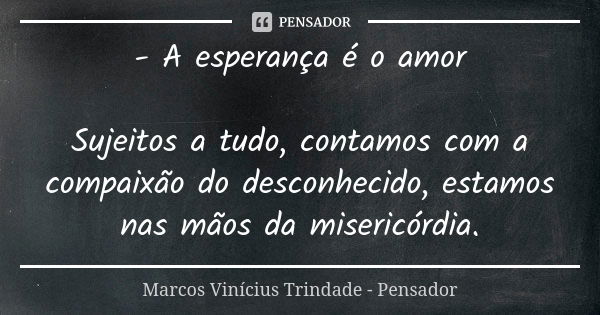 - A esperança é o amor Sujeitos a tudo, contamos com a compaixão do desconhecido, estamos nas mãos da misericórdia.... Frase de Marcos Vinícius Trindade - Pensador.